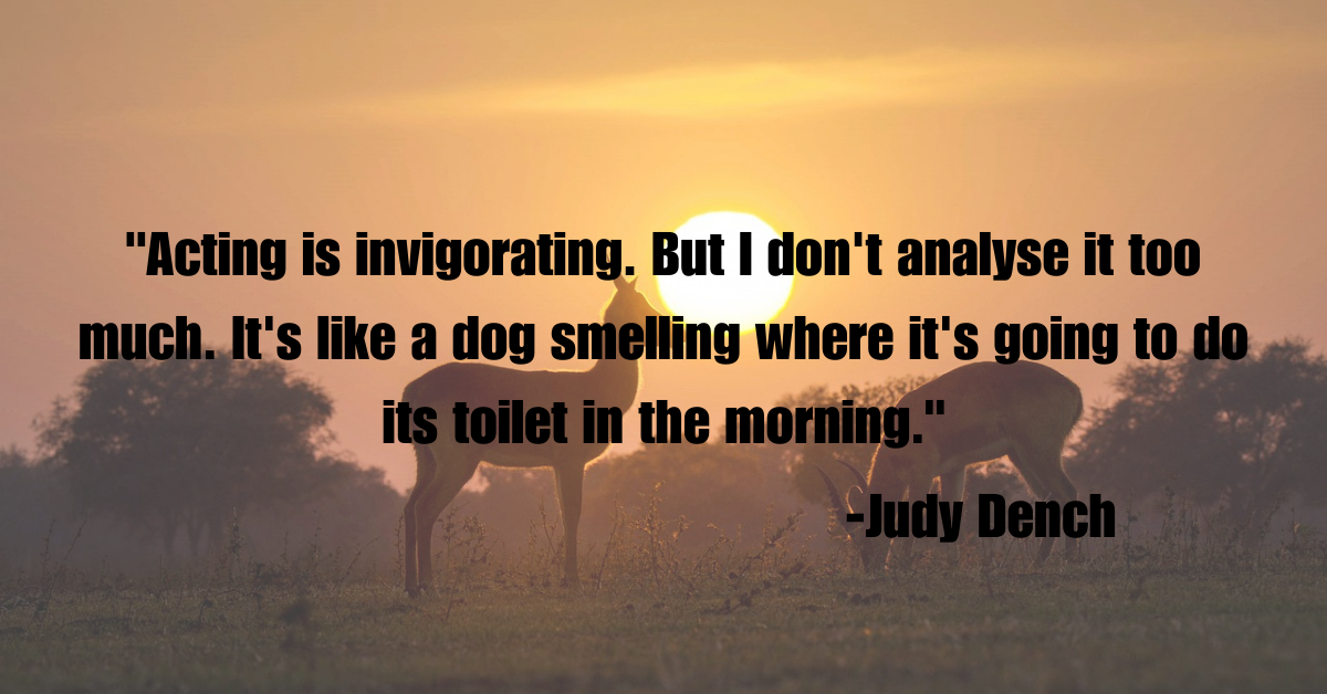 "Acting is invigorating. But I don't analyse it too much. It's like a dog smelling where it's going to do its toilet in the morning."