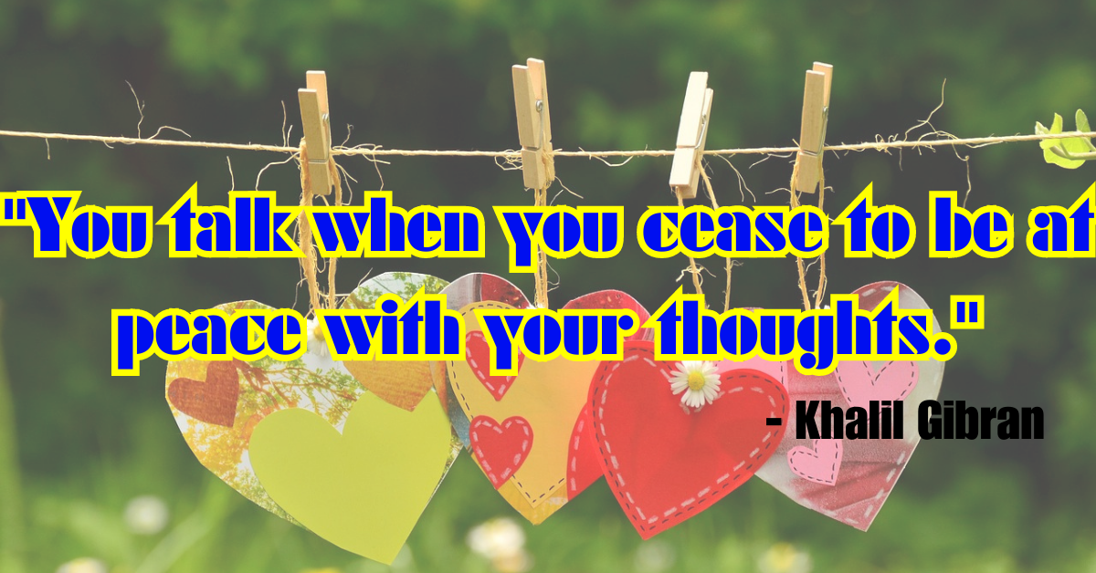 "You talk when you cease to be at peace with your thoughts." - Khalil Gibran
