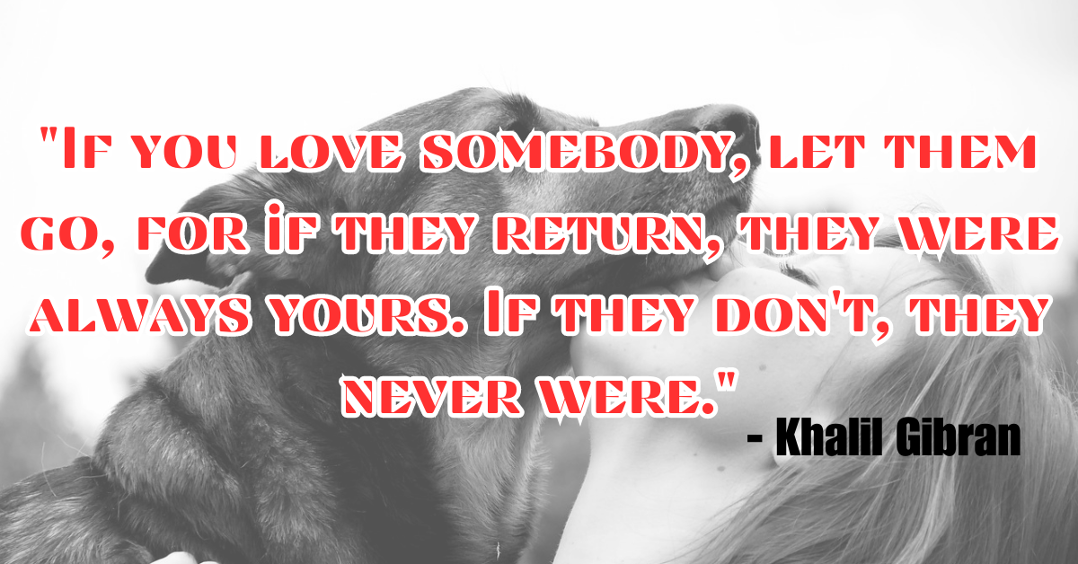 "If you love somebody, let them go, for if they return, they were always yours. If they don't, they never were." - Khalil Gibran