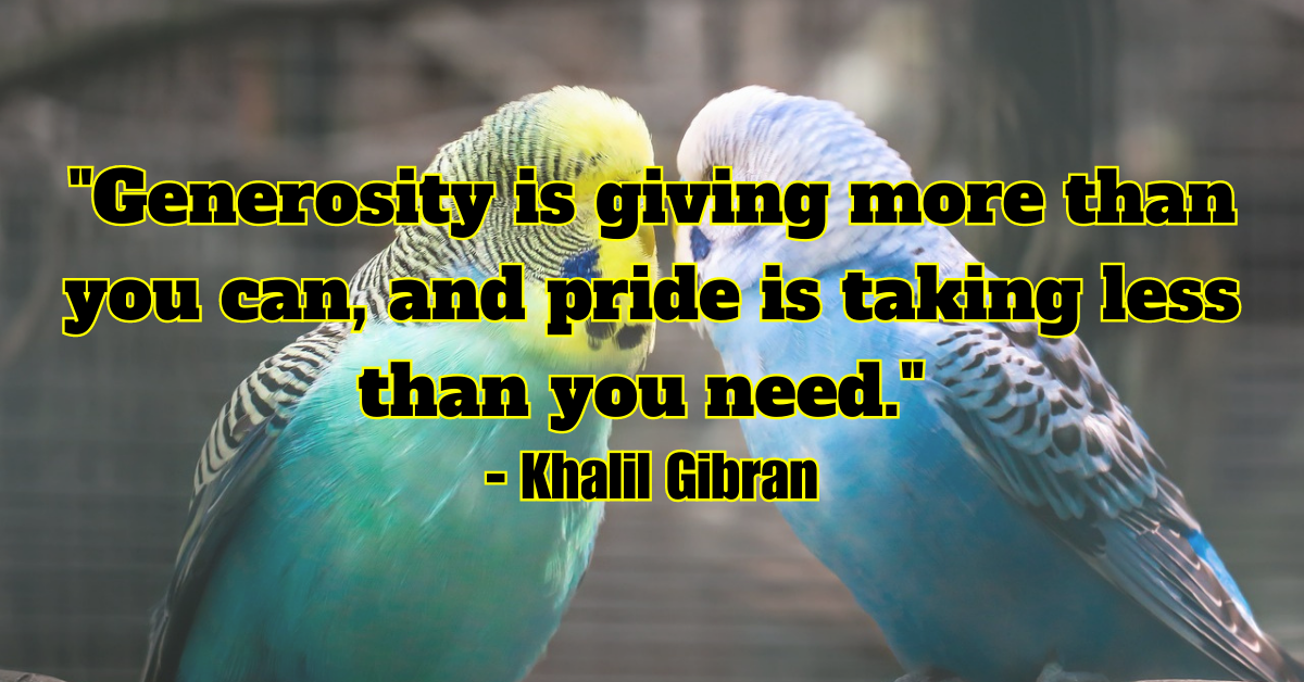 "Generosity is giving more than you can, and pride is taking less than you need." - Khalil Gibran