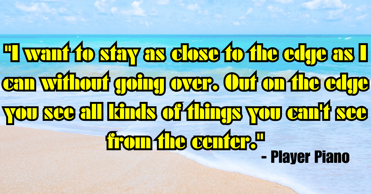 "I want to stay as close to the edge as I can without going over. Out on the edge you see all kinds of things you can't see from the center." - Player Piano