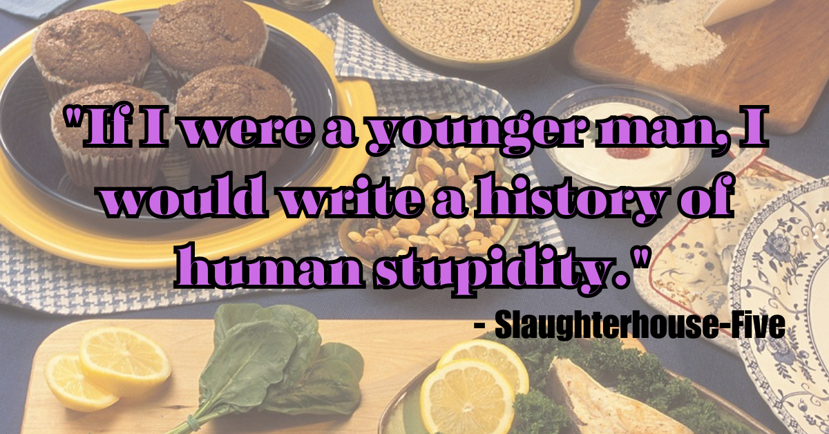 "If I were a younger man, I would write a history of human stupidity." - Slaughterhouse-Five