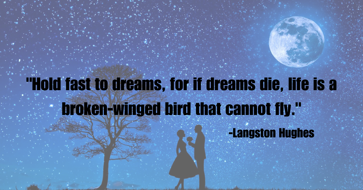 "Hold fast to dreams, for if dreams die, life is a broken-winged bird that cannot fly."