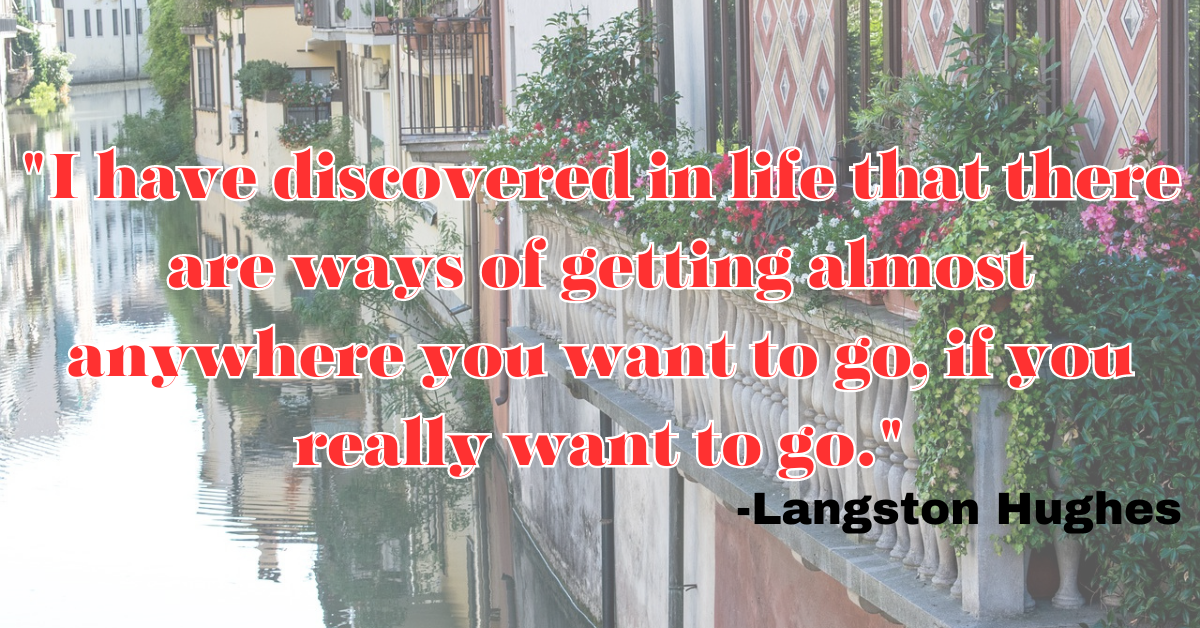 "I have discovered in life that there are ways of getting almost anywhere you want to go, if you really want to go."