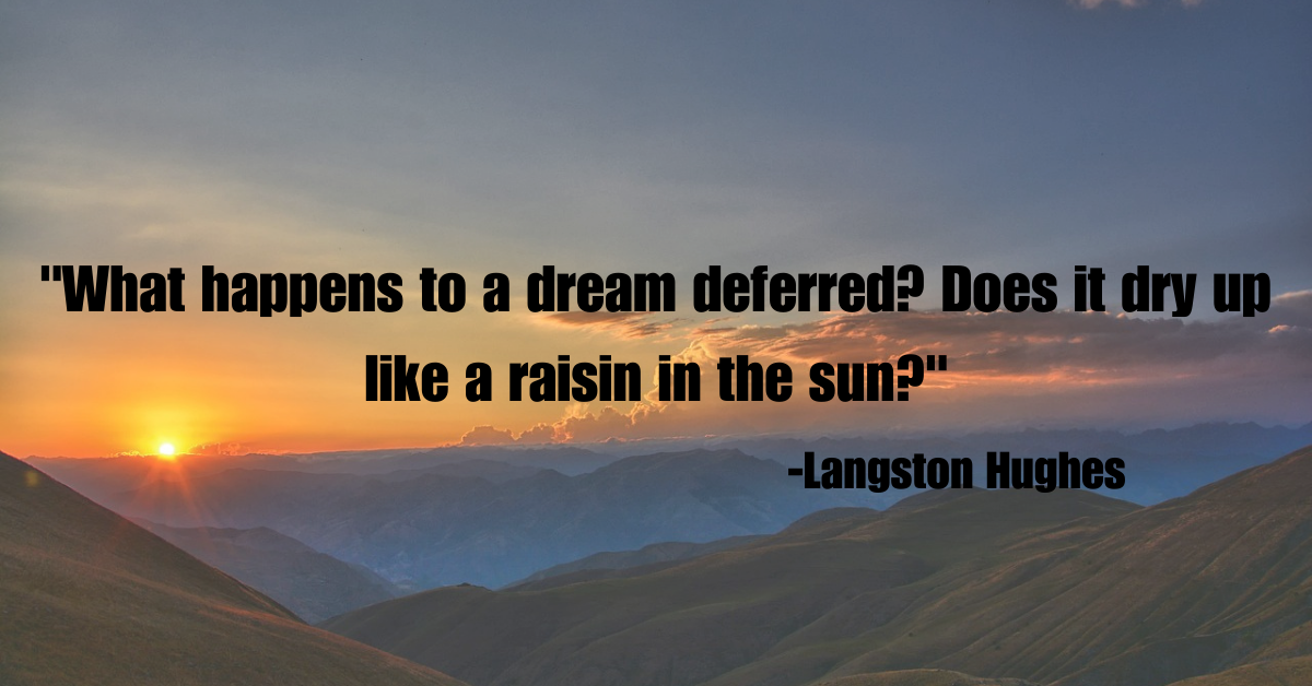 "What happens to a dream deferred? Does it dry up like a raisin in the sun?"