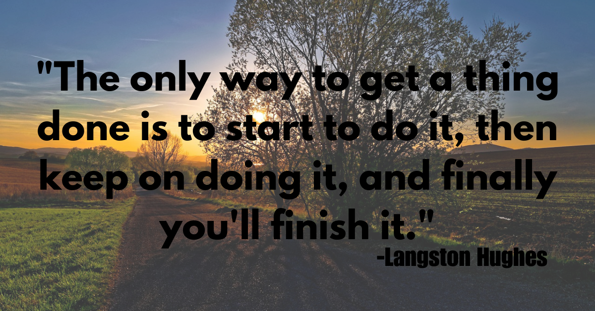 "The only way to get a thing done is to start to do it, then keep on doing it, and finally you'll finish it."