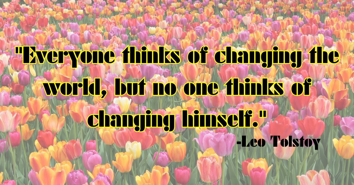 "Everyone thinks of changing the world, but no one thinks of changing himself."