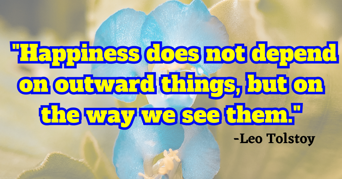 "Happiness does not depend on outward things, but on the way we see them."