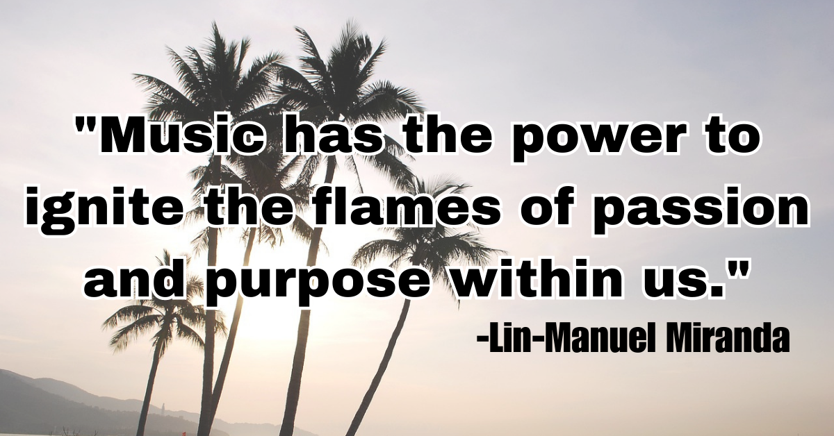 "Music has the power to ignite the flames of passion and purpose within us."