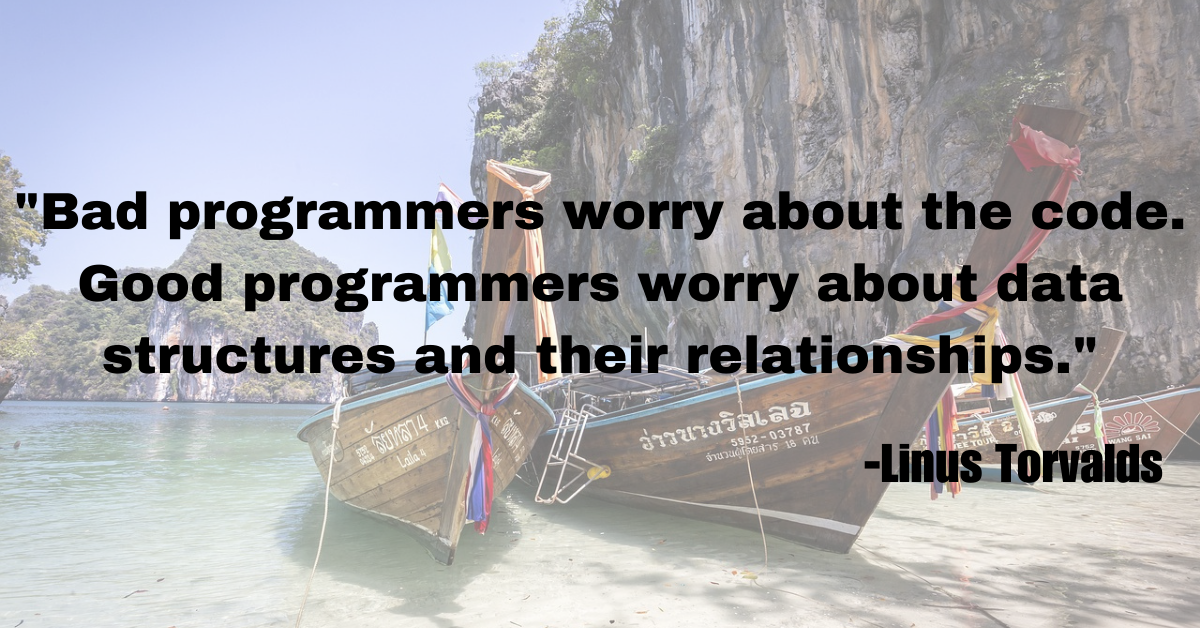"Bad programmers worry about the code. Good programmers worry about data structures and their relationships."