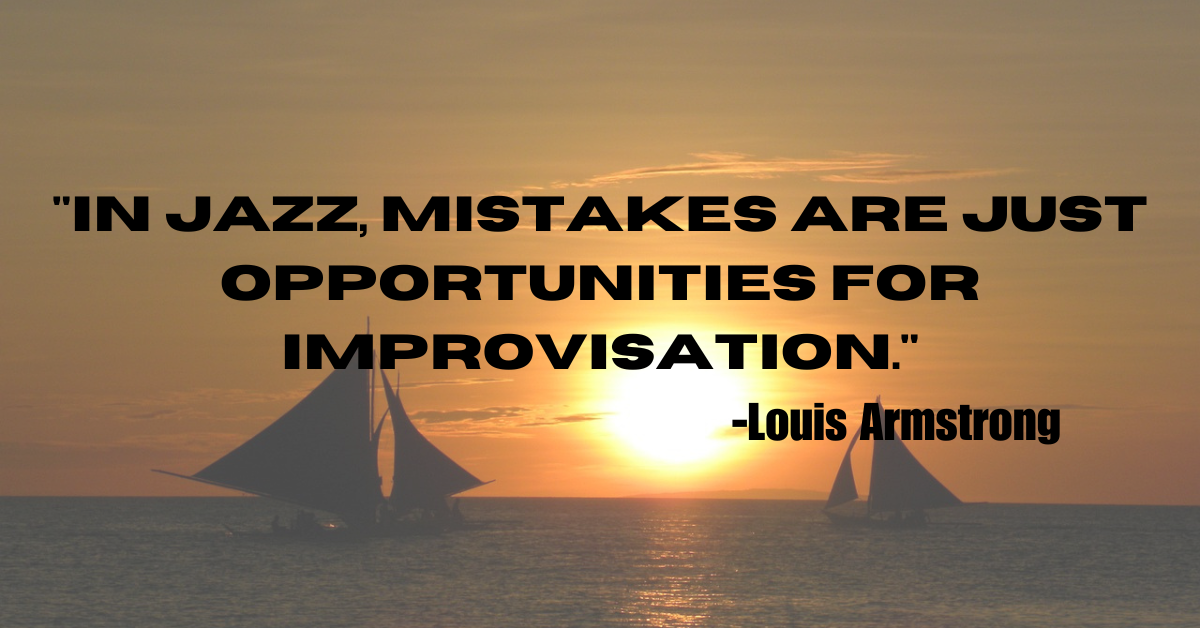 "In jazz, mistakes are just opportunities for improvisation."