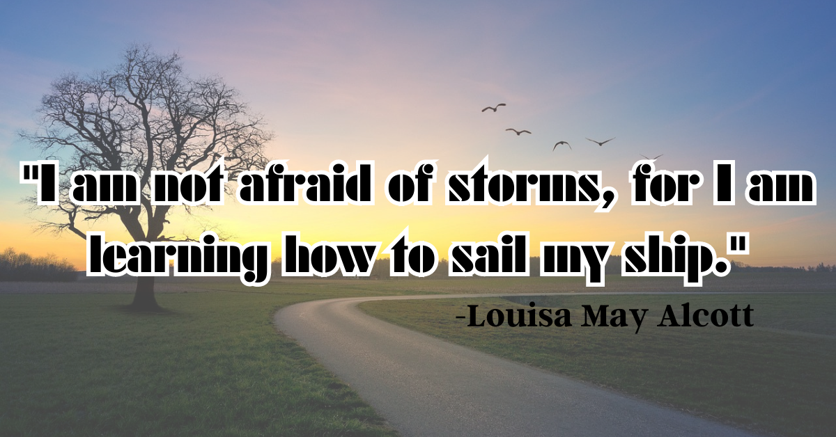 "I am not afraid of storms, for I am learning how to sail my ship."