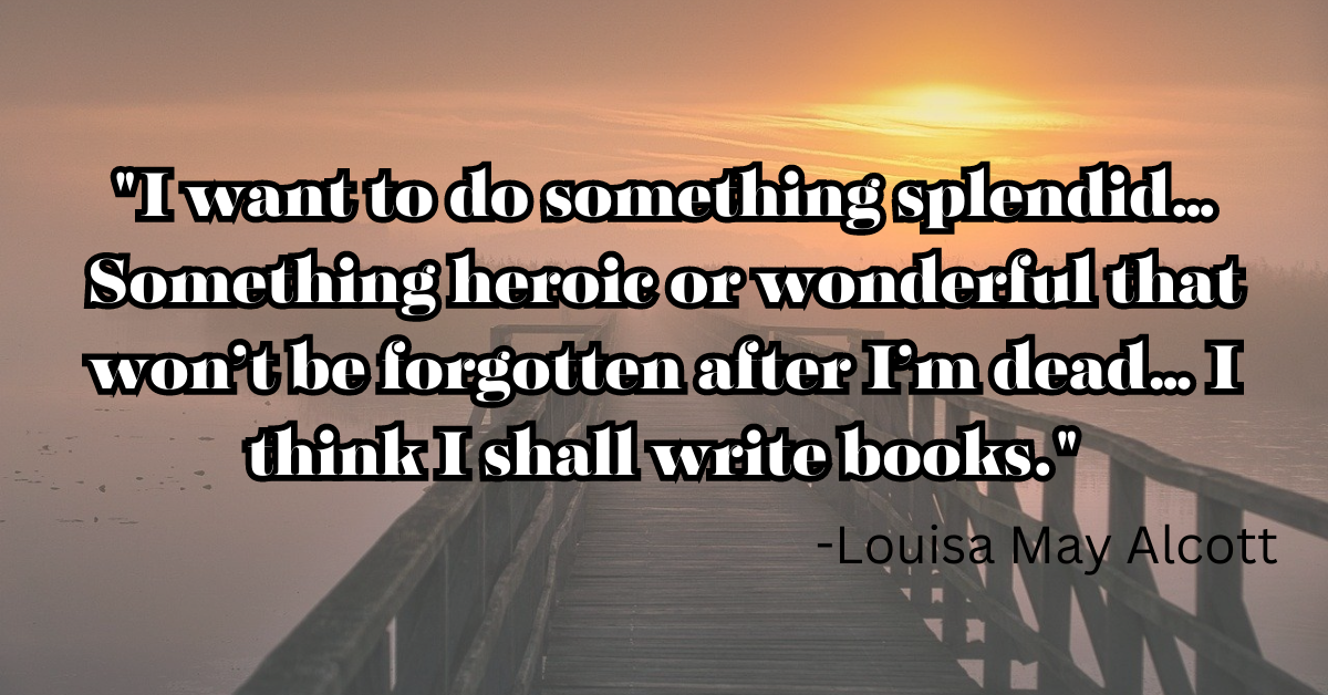 "I want to do something splendid… Something heroic or wonderful that won’t be forgotten after I’m dead… I think I shall write books."