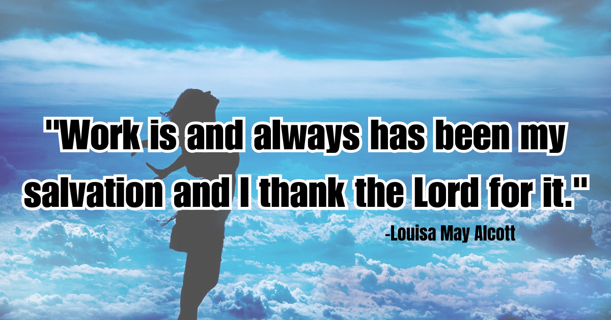 "Work is and always has been my salvation and I thank the Lord for it."