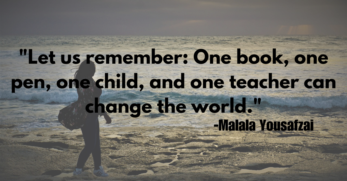 "Let us remember: One book, one pen, one child, and one teacher can change the world."