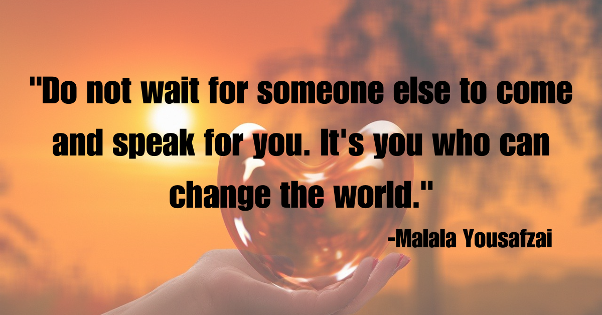 "Do not wait for someone else to come and speak for you. It's you who can change the world."