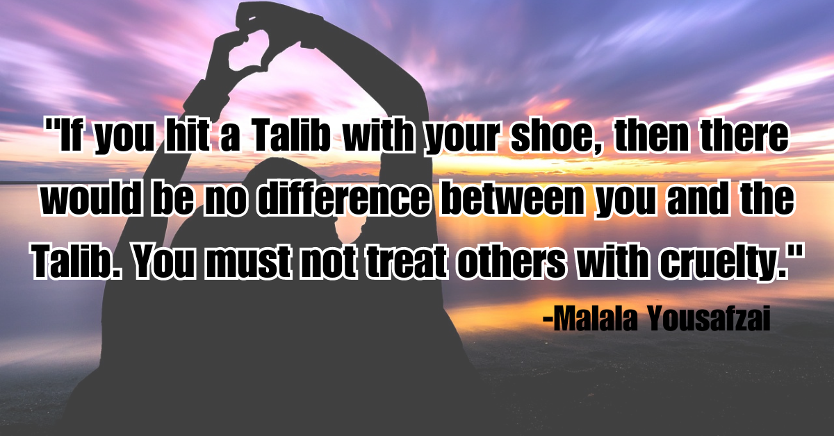 "If you hit a Talib with your shoe, then there would be no difference between you and the Talib. You must not treat others with cruelty."