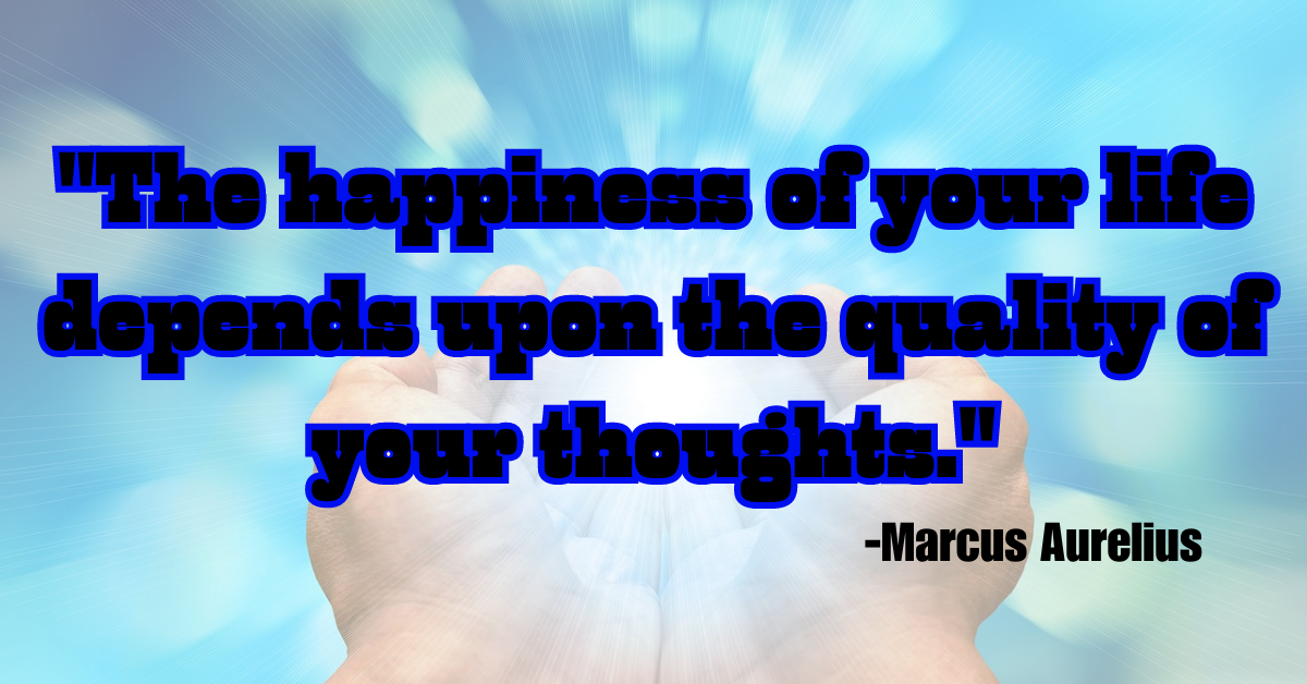"The happiness of your life depends upon the quality of your thoughts."
