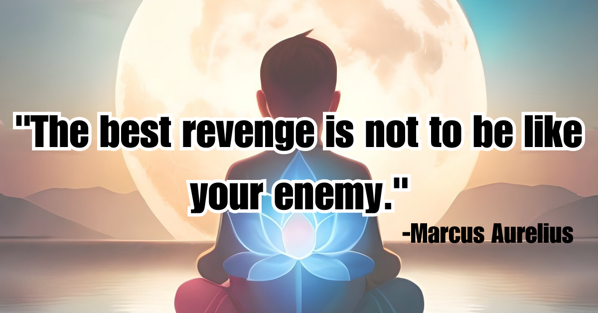 "The best revenge is not to be like your enemy."