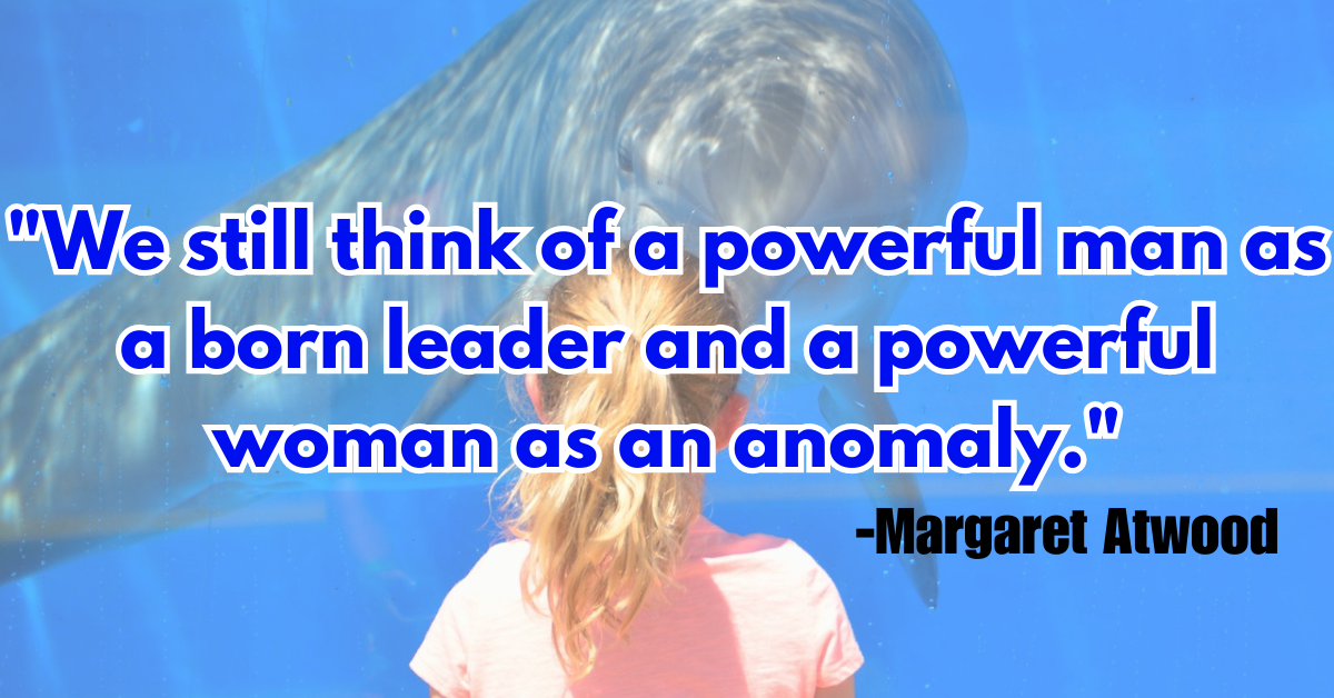 "We still think of a powerful man as a born leader and a powerful woman as an anomaly."