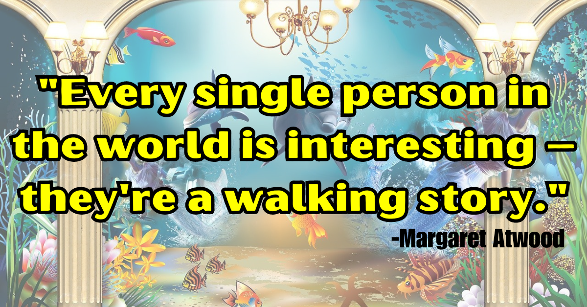 "Every single person in the world is interesting – they're a walking story."