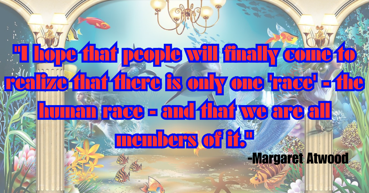 "I hope that people will finally come to realize that there is only one 'race' - the human race - and that we are all members of it."