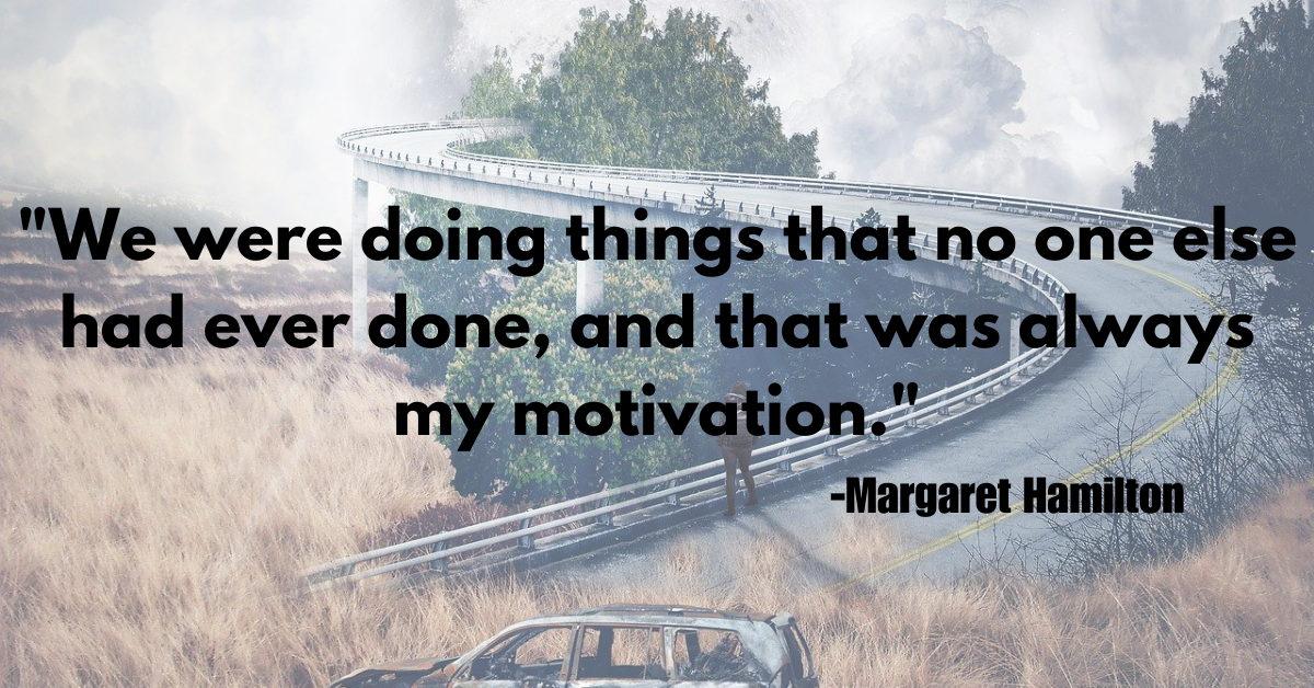 "We were doing things that no one else had ever done, and that was always my motivation."