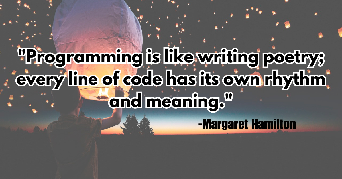 "Programming is like writing poetry; every line of code has its own rhythm and meaning."