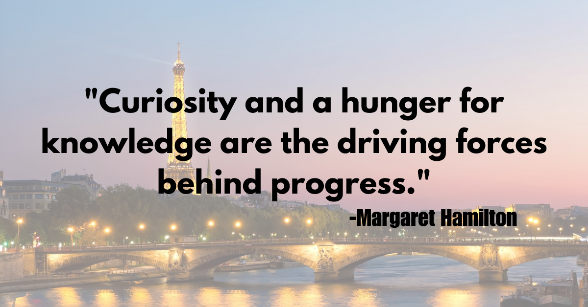 "Curiosity and a hunger for knowledge are the driving forces behind progress."