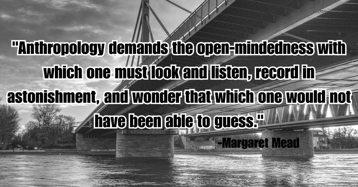 "Anthropology demands the open-mindedness with which one must look and listen, record in astonishment, and wonder that which one would not have been able to guess."