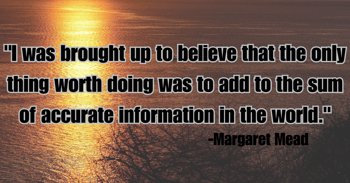 "I was brought up to believe that the only thing worth doing was to add to the sum of accurate information in the world."