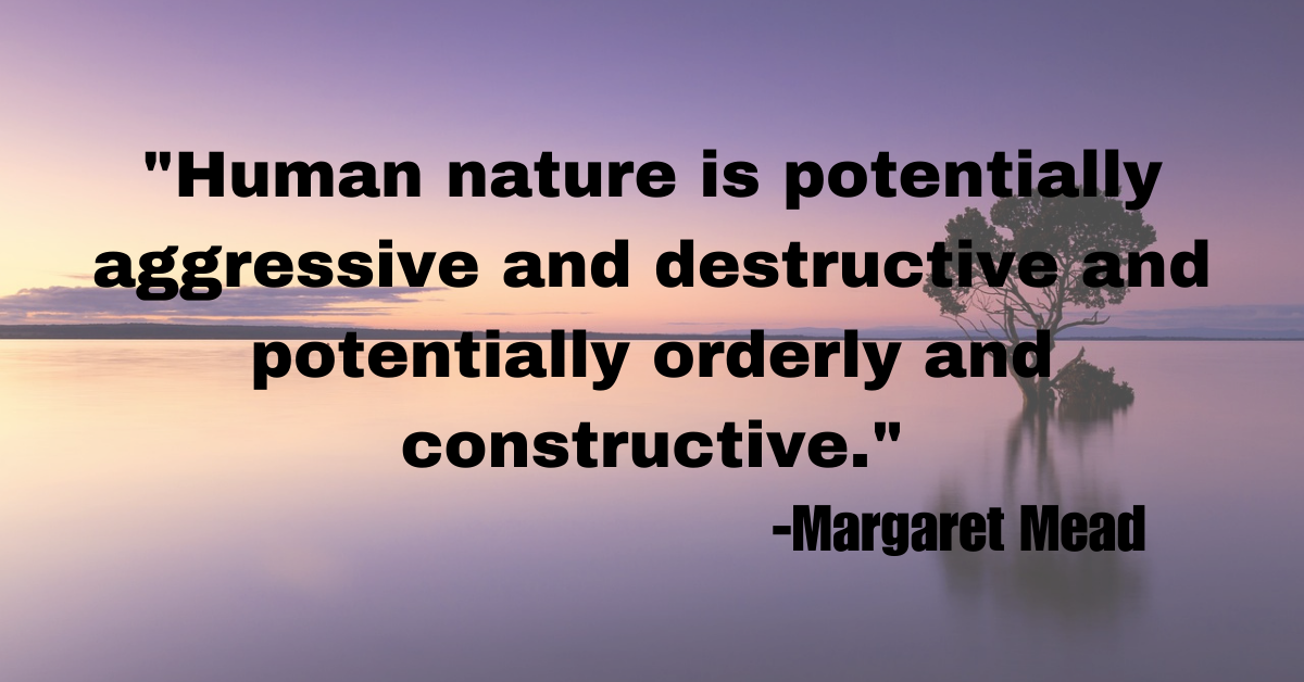 "Human nature is potentially aggressive and destructive and potentially orderly and constructive."