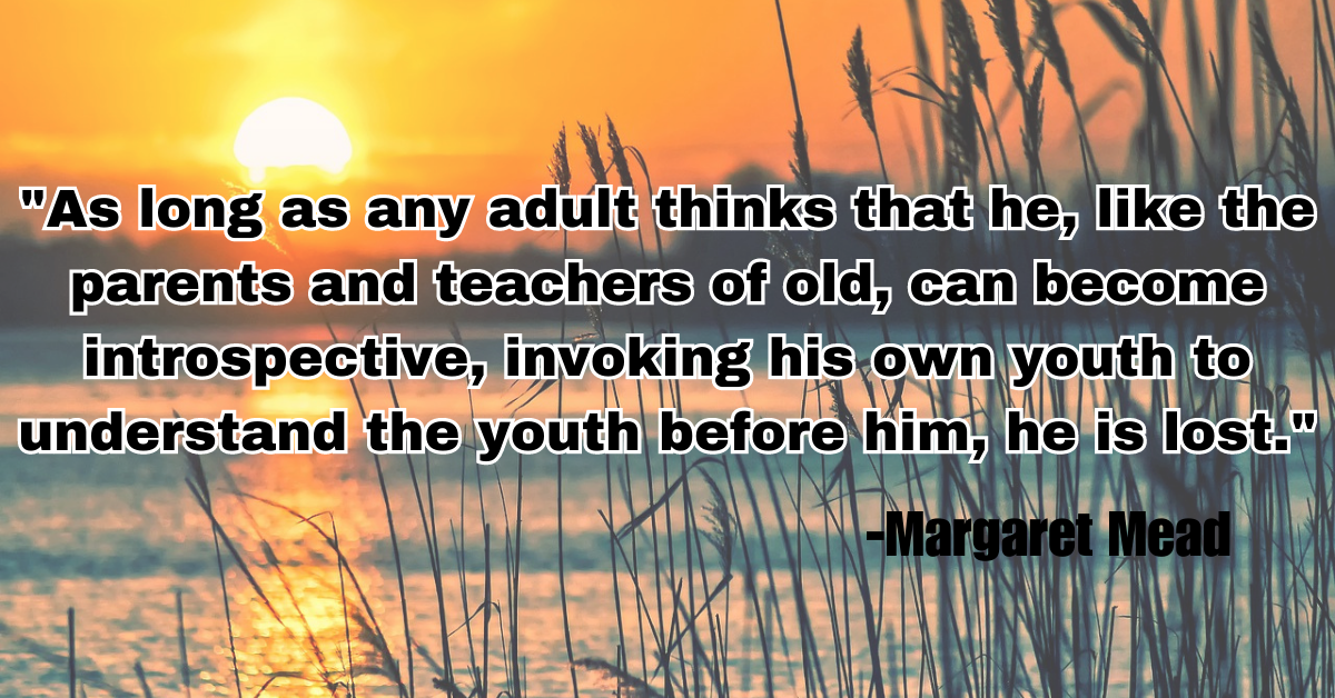 "As long as any adult thinks that he, like the parents and teachers of old, can become introspective, invoking his own youth to understand the youth before him, he is lost."