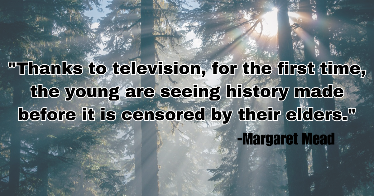 "Thanks to television, for the first time, the young are seeing history made before it is censored by their elders."