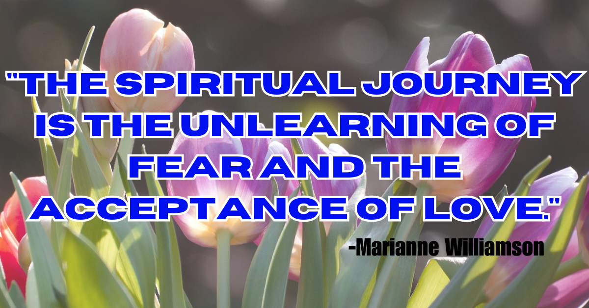 "The spiritual journey is the unlearning of fear and the acceptance of love."