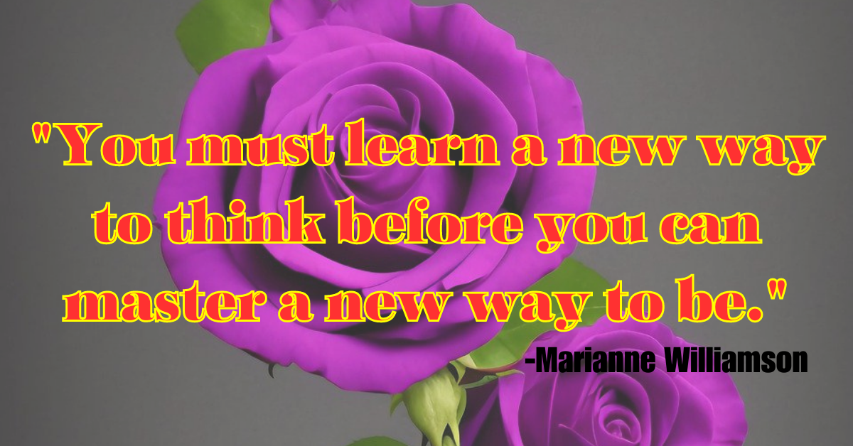 "You must learn a new way to think before you can master a new way to be."