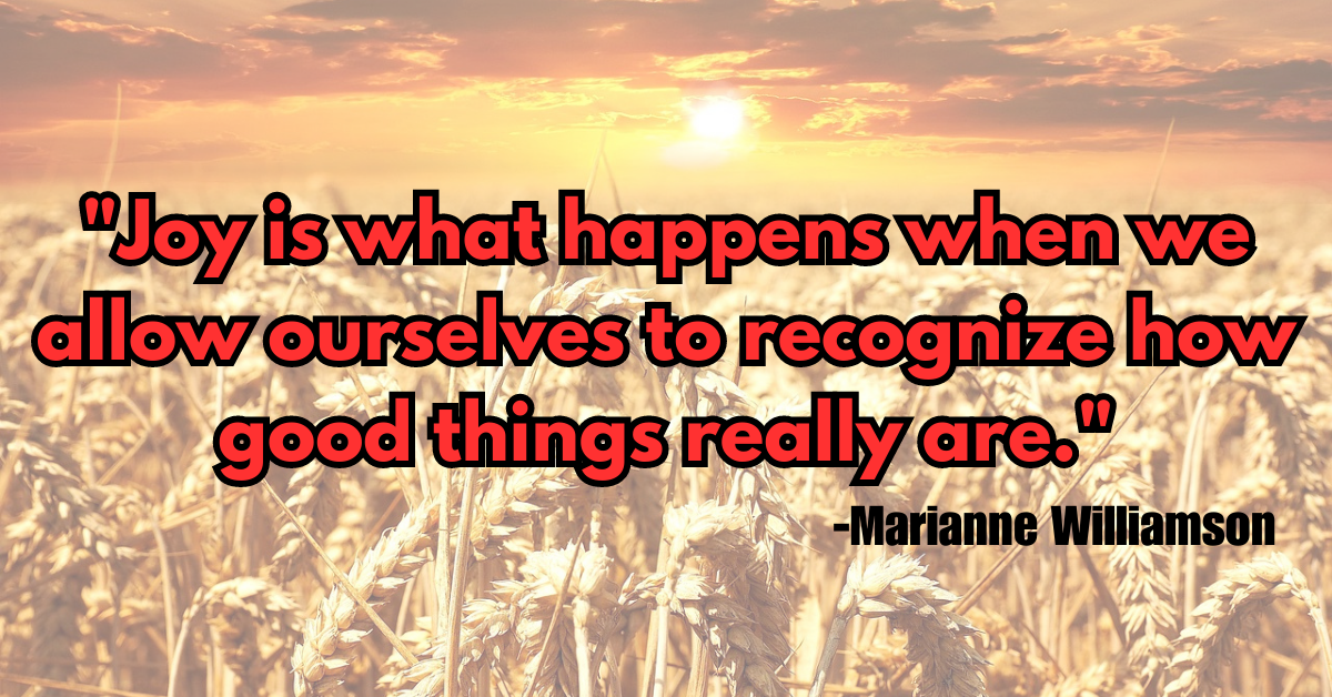 "Joy is what happens when we allow ourselves to recognize how good things really are."