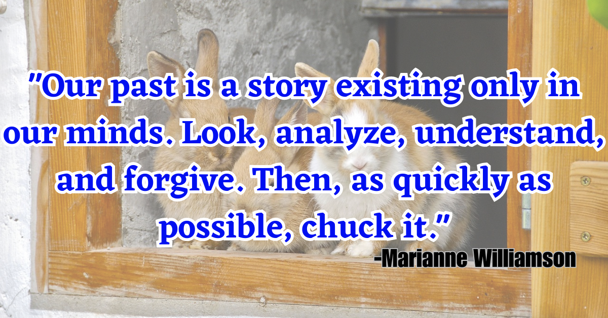 "Our past is a story existing only in our minds. Look, analyze, understand, and forgive. Then, as quickly as possible, chuck it."