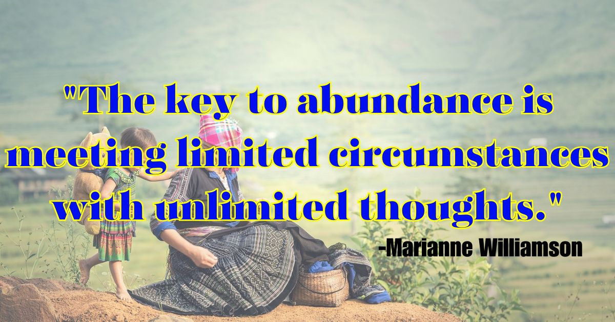 "The key to abundance is meeting limited circumstances with unlimited thoughts."