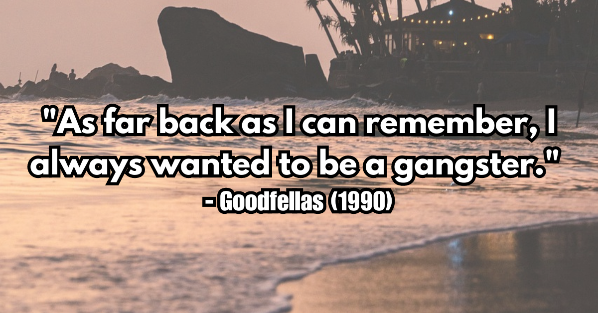 "As far back as I can remember, I always wanted to be a gangster." - Goodfellas (1990)