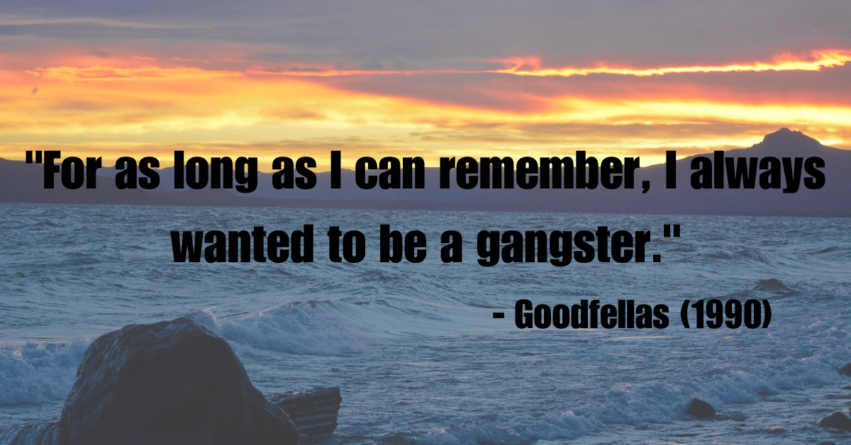 "For as long as I can remember, I always wanted to be a gangster." - Goodfellas (1990)