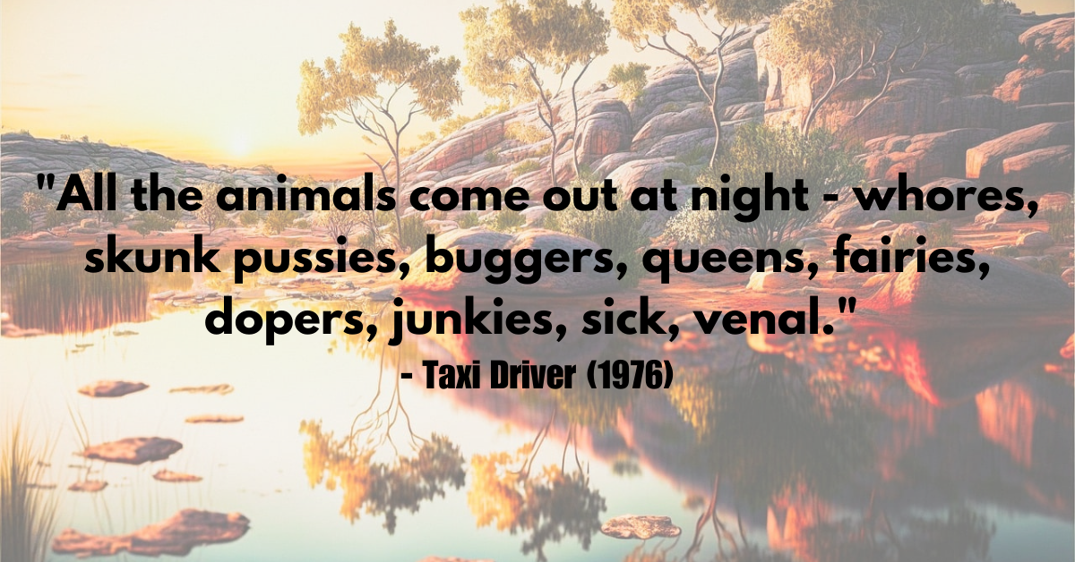 "All the animals come out at night - whores, skunk pussies, buggers, queens, fairies, dopers, junkies, sick, venal." - Taxi Driver (1976)