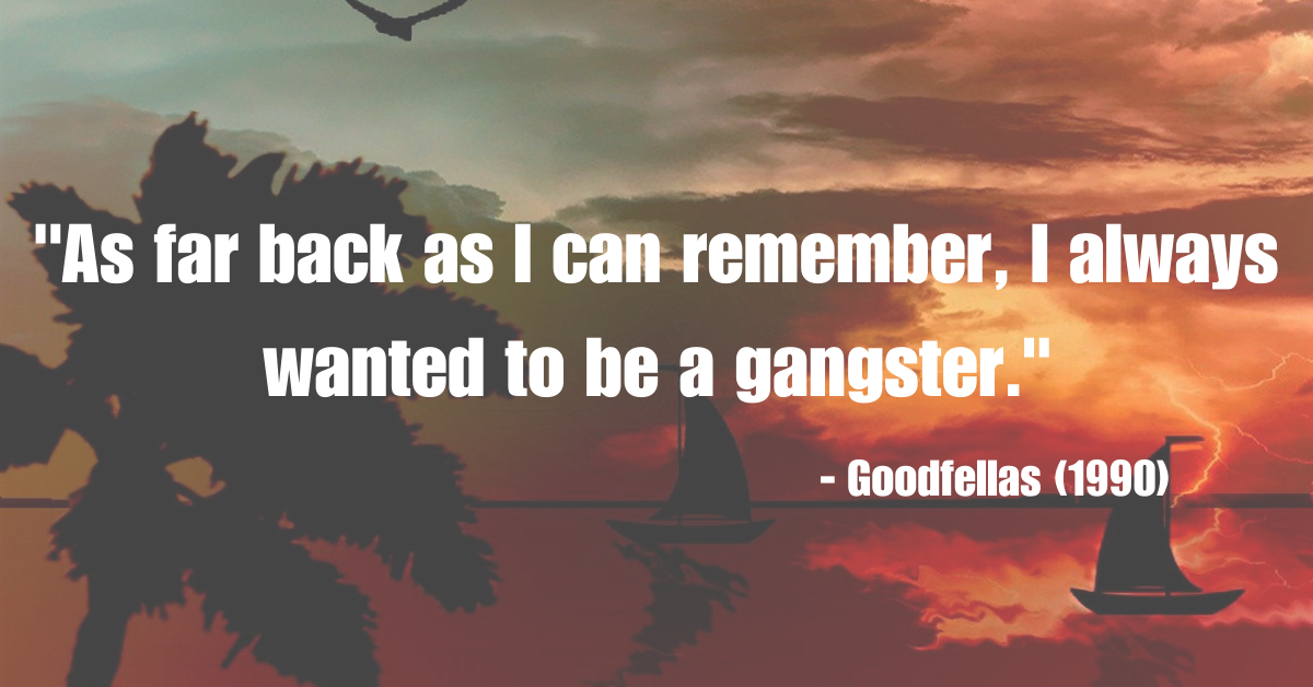 "As far back as I can remember, I always wanted to be a gangster." - Goodfellas (1990)
