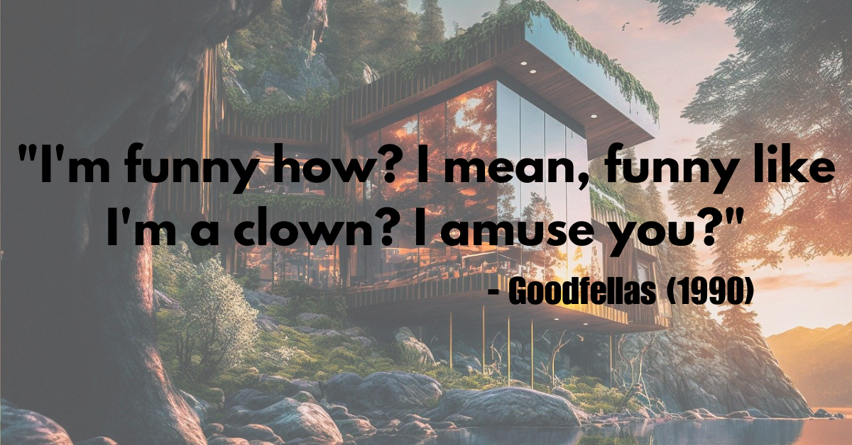 "I'm funny how? I mean, funny like I'm a clown? I amuse you?" - Goodfellas (1990)