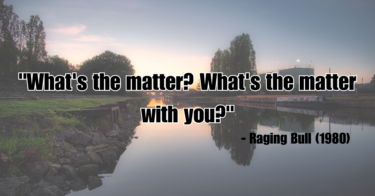 "What's the matter? What's the matter with you?" - Raging Bull (1980)