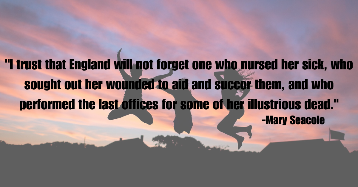 "I trust that England will not forget one who nursed her sick, who sought out her wounded to aid and succor them, and who performed the last offices for some of her illustrious dead."