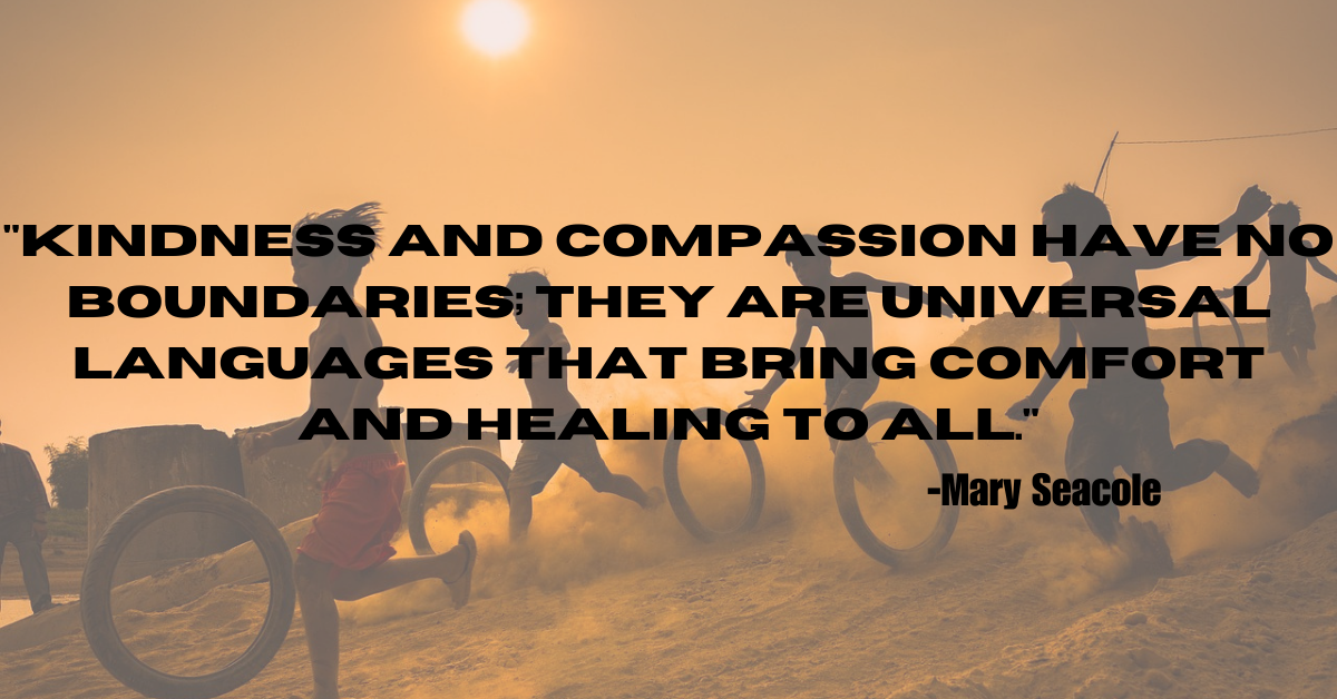 "Kindness and compassion have no boundaries; they are universal languages that bring comfort and healing to all."