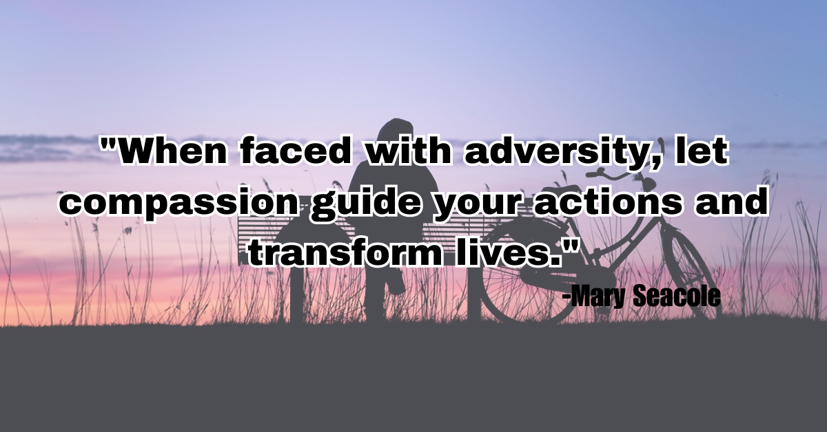 "When faced with adversity, let compassion guide your actions and transform lives."