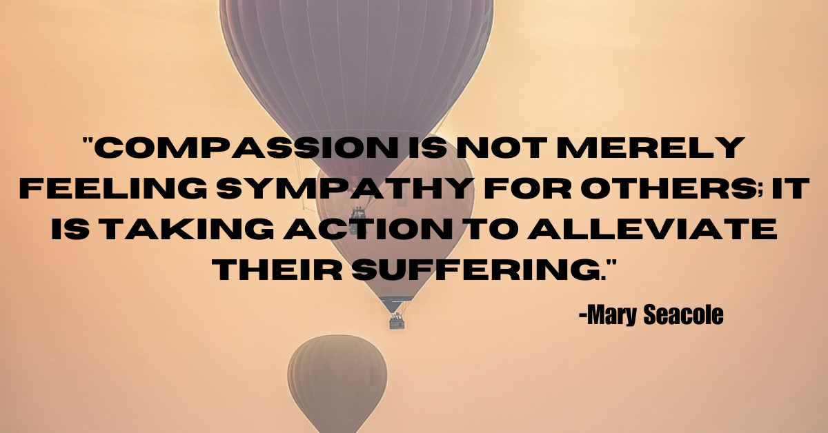 "Compassion is not merely feeling sympathy for others; it is taking action to alleviate their suffering."