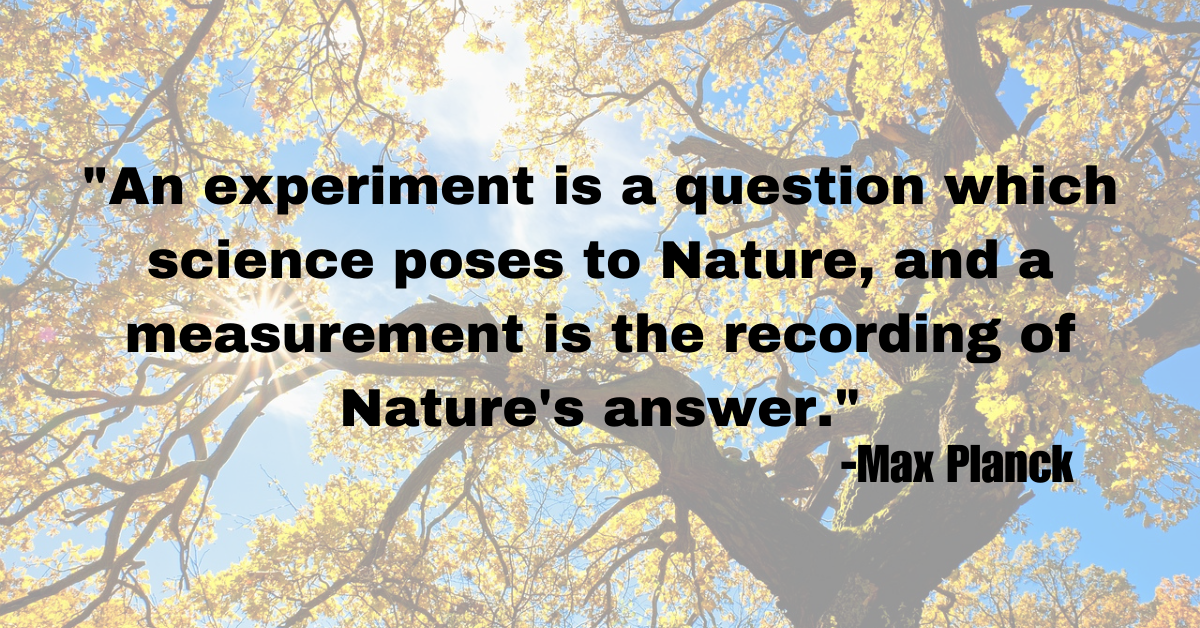 "An experiment is a question which science poses to Nature, and a measurement is the recording of Nature's answer."